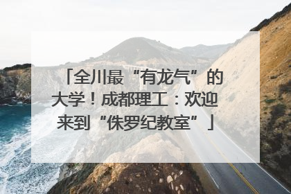 全川最“有龙气”的大学！成都理工：欢迎来到“侏罗纪教室”
