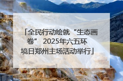 全民行动绘就“生态画卷” 2025年六五环境日郑州主场活动举行