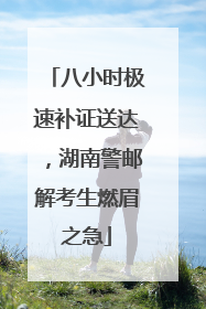 八小时极速补证送达，湖南警邮解考生燃眉之急