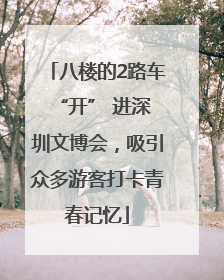 八楼的2路车 “开” 进深圳文博会，吸引众多游客打卡青春记忆