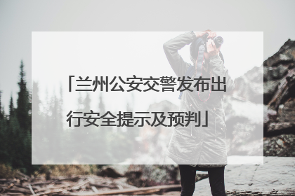兰州公安交警发布出行安全提示及预判
