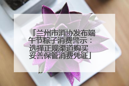 兰州市消协发布端午节粽子消费警示：选择正规渠道购买 妥善保管消费凭证