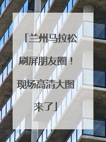 兰州马拉松刷屏朋友圈！现场高清大图来了
