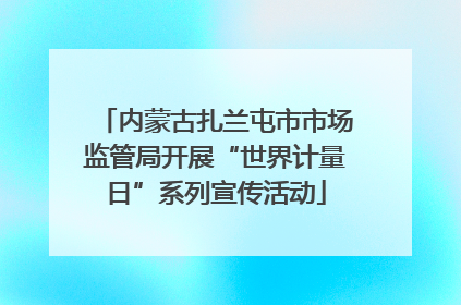内蒙古扎兰屯市市场监管局开展“世界计量日”系列宣传活动