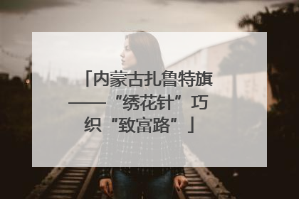 内蒙古扎鲁特旗——“绣花针”巧织“致富路”