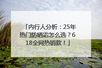 内行人分析：25年热门防晒霜怎么选？618全网热销款！