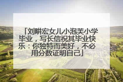 刘畊宏女儿小泡芙小学毕业，写长信祝其毕业快乐：你独特而美好，不必用分数证明自己