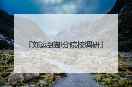 刘运到部分院校调研