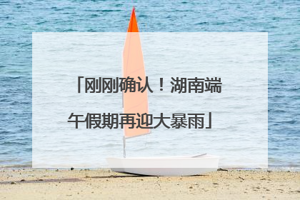 刚刚确认！湖南端午假期再迎大暴雨
