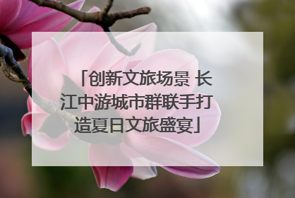 创新文旅场景 长江中游城市群联手打造夏日文旅盛宴