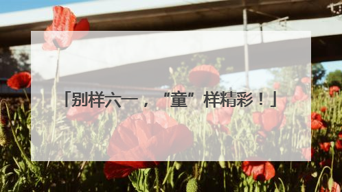 别样六一，“童”样精彩！