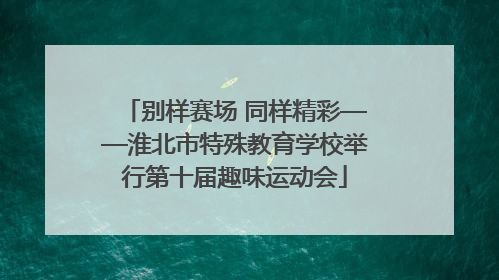 别样赛场 同样精彩——淮北市特殊教育学校举行第十届趣味运动会