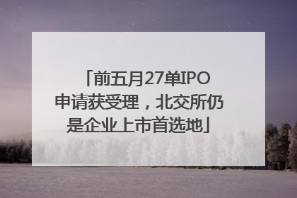 前五月27单IPO申请获受理，北交所仍是企业上市首选地