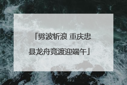 劈波斩浪 重庆忠县龙舟竞渡迎端午