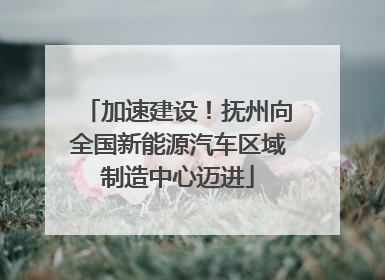 加速建设！抚州向全国新能源汽车区域制造中心迈进