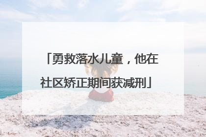 勇救落水儿童，他在社区矫正期间获减刑