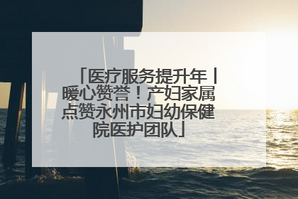 医疗服务提升年丨暖心赞誉！产妇家属点赞永州市妇幼保健院医护团队