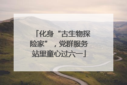 化身“古生物探险家”，党群服务站里童心过六一