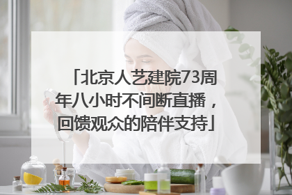 北京人艺建院73周年八小时不间断直播，回馈观众的陪伴支持