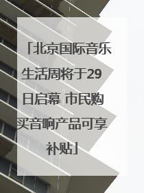 北京国际音乐生活周将于29日启幕 市民购买音响产品可享补贴