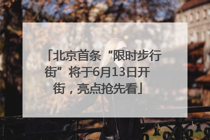 北京首条“限时步行街”将于6月13日开街，亮点抢先看