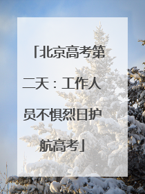 北京高考第二天：工作人员不惧烈日护航高考