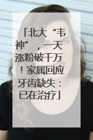 北大“韦神”，一天涨粉破千万！家属回应牙齿缺失：已在治疗