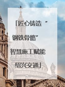 匠心铸造“钢铁骨骼” 智慧施工赋能绍兴交通
