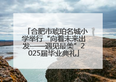 合肥市琥珀名城小学举行“向着未来出发——遇见最美”2025届毕业典礼
