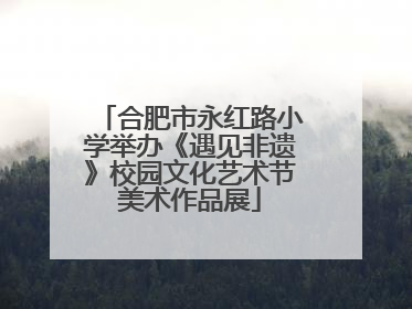 合肥市永红路小学举办《遇见非遗》校园文化艺术节美术作品展