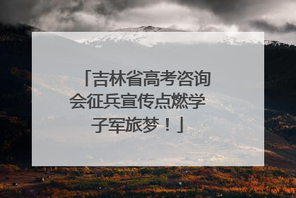 吉林省高考咨询会征兵宣传点燃学子军旅梦！
