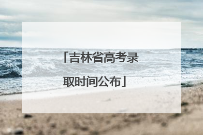 吉林省高考录取时间公布
