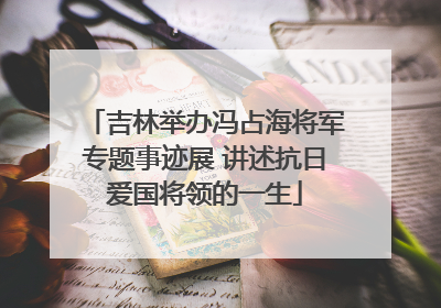 吉林举办冯占海将军专题事迹展 讲述抗日爱国将领的一生