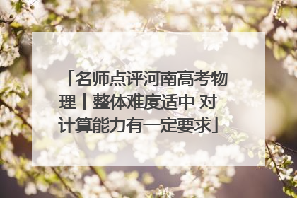名师点评河南高考物理丨整体难度适中 对计算能力有一定要求