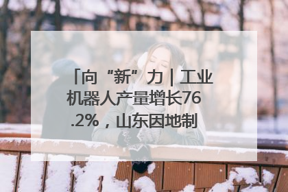 向“新”力｜工业机器人产量增长76.2%，山东因地制宜发展新质生产力