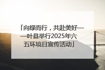 向绿而行，共赴美好——叶县举行2025年六五环境日宣传活动