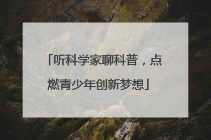 听科学家聊科普，点燃青少年创新梦想