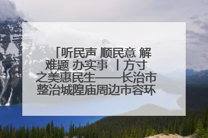 听民声 顺民意 解难题 办实事 丨方寸之美惠民生——长治市整治城隍庙周边市容环境提升城市品质
