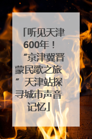 听见天津600年！“京津冀晋蒙民歌之旅”天津站探寻城市声音记忆