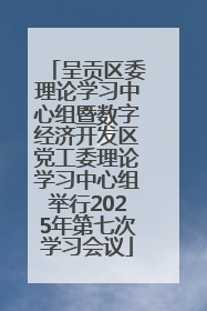 呈贡区委理论学习中心组暨数字经济开发区党工委理论学习中心组举行2025年第七次学习会议