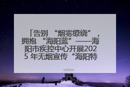 告别 “烟雾缭绕”，拥抱 “海阳蓝”——海阳市疾控中心开展2025 年无烟宣传“海阳特色”实践记录