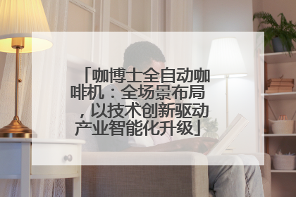 咖博士全自动咖啡机：全场景布局，以技术创新驱动产业智能化升级