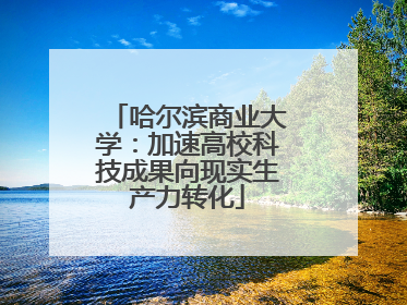 哈尔滨商业大学：加速高校科技成果向现实生产力转化