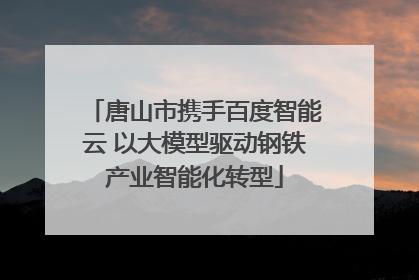 唐山市携手百度智能云 以大模型驱动钢铁产业智能化转型