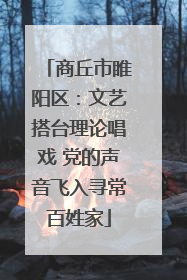 商丘市睢阳区：文艺搭台理论唱戏 党的声音飞入寻常百姓家