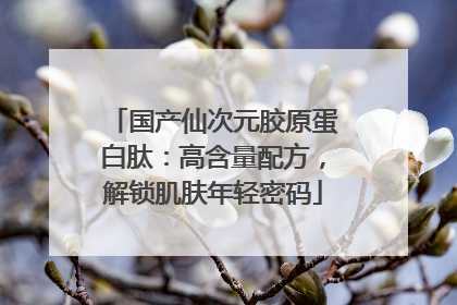 国产仙次元胶原蛋白肽：高含量配方，解锁肌肤年轻密码
