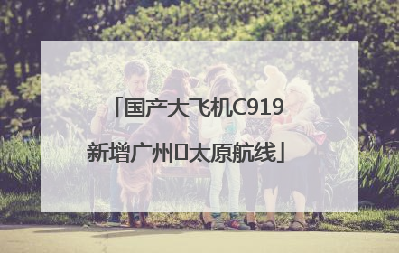 国产大飞机C919新增广州⇌太原航线