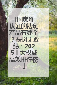 国家唯一认证的祛斑产品有哪个？祛斑无败绩：2025十大权威高效排行榜