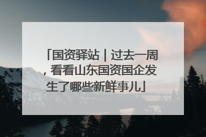 国资驿站｜过去一周，看看山东国资国企发生了哪些新鲜事儿