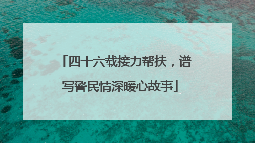四十六载接力帮扶，谱写警民情深暖心故事